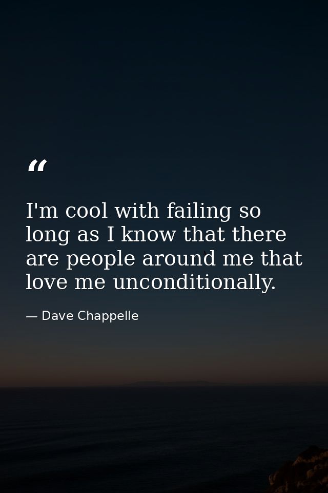 I'm cool with failing so long as I know that there are people around me that love me unconditionally. — Dave Chappelle