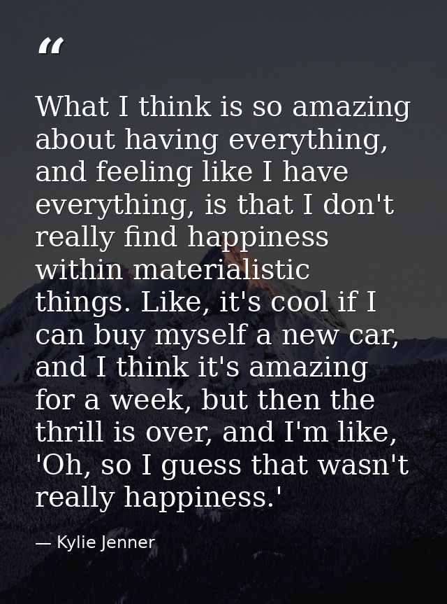 What I think is so amazing about having everything, and feeling like I have everything, is that I don't really find happ — Kylie Jenner
