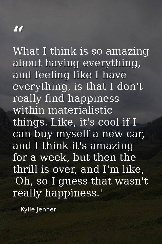 What I think is so amazing about having everything, and feeling like I have everything, is that I don't really find happ — Kylie Jenner