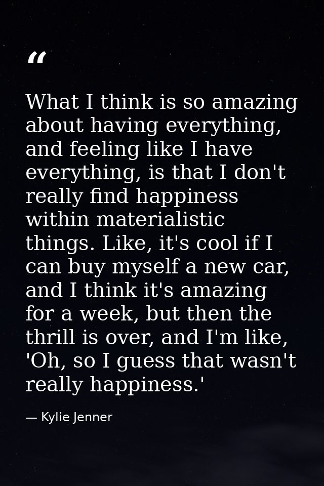 What I think is so amazing about having everything, and feeling like I have everything, is that I don't really find happ — Kylie Jenner