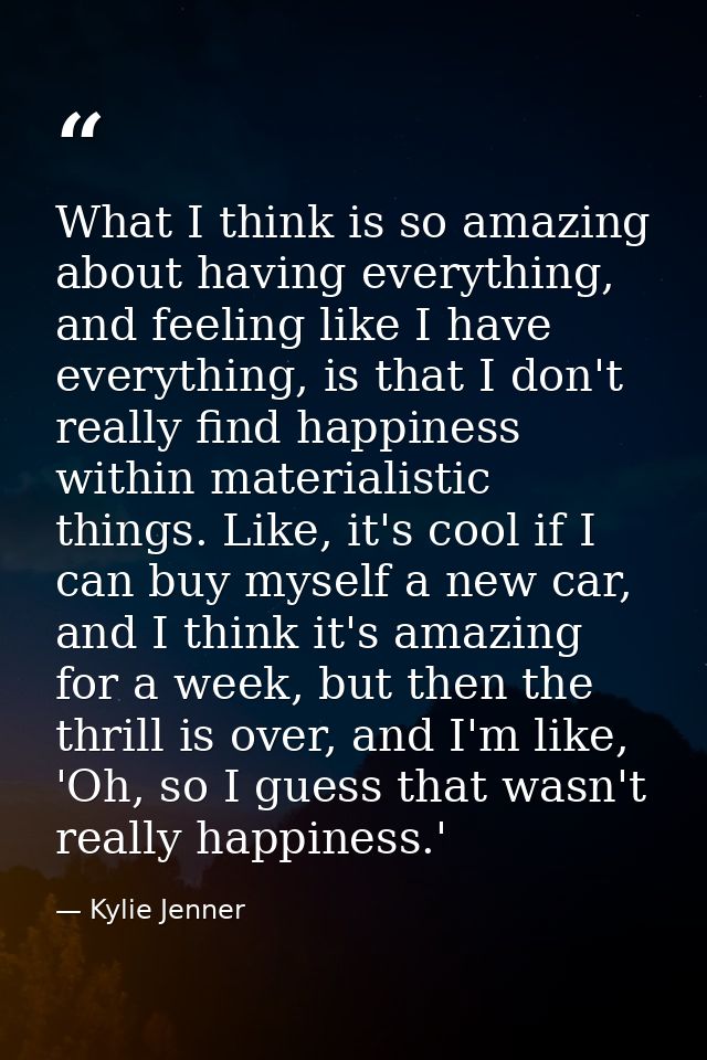 What I think is so amazing about having everything, and feeling like I have everything, is that I don't really find happ — Kylie Jenner