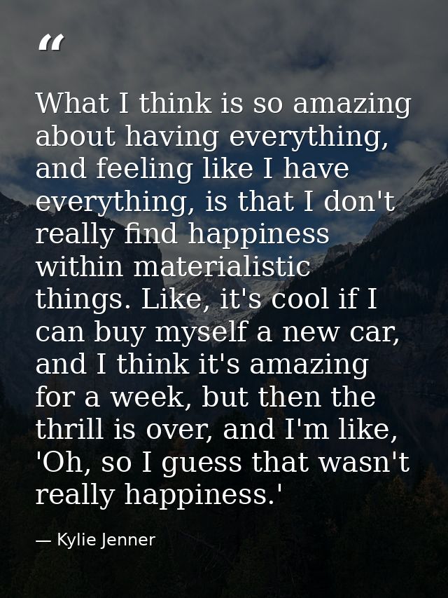 What I think is so amazing about having everything, and feeling like I have everything, is that I don't really find happ — Kylie Jenner