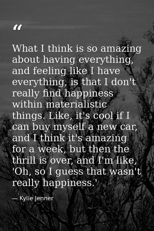 What I think is so amazing about having everything, and feeling like I have everything, is that I don't really find happ — Kylie Jenner