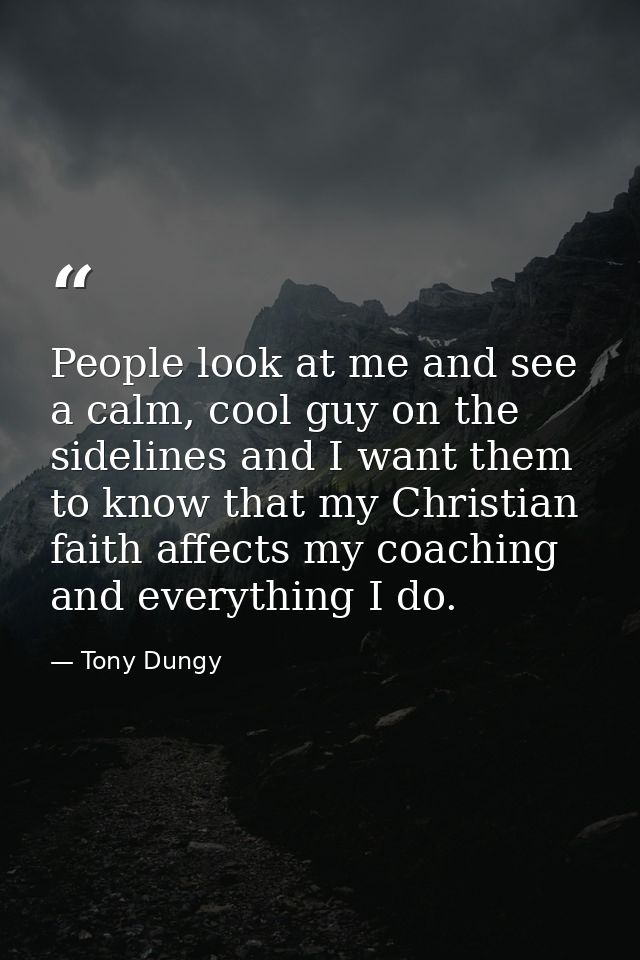 People look at me and see a calm, cool guy on the sidelines and I want them to know that my Christian faith affects my c — Tony Dungy