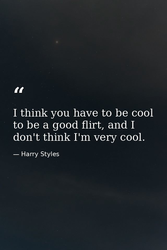 I think you have to be cool to be a good flirt, and I don't think I'm very cool. — Harry Styles