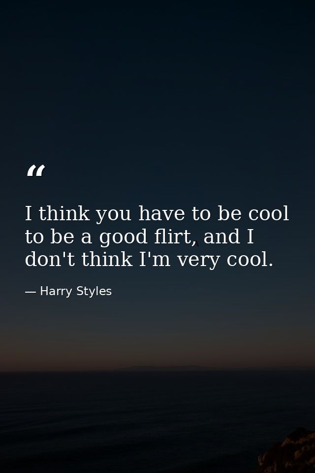 I think you have to be cool to be a good flirt, and I don't think I'm very cool. — Harry Styles
