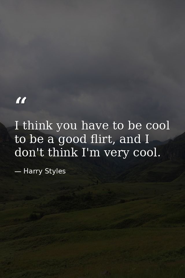 I think you have to be cool to be a good flirt, and I don't think I'm very cool. — Harry Styles