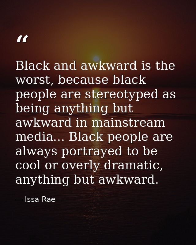 Black and awkward is the worst, because black people are stereotyped as being anything but awkward in mainstream media.. — Issa Rae