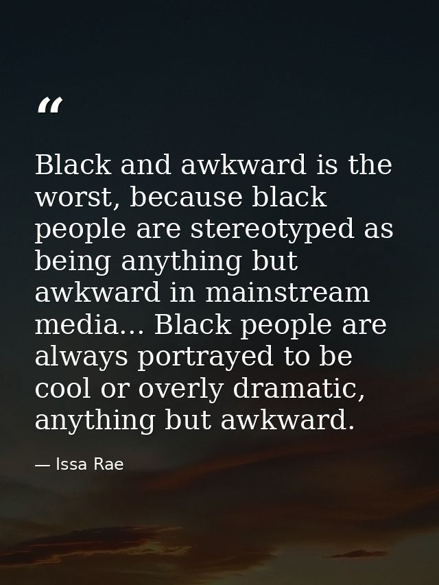 Black and awkward is the worst, because black people are stereotyped as being anything but awkward in mainstream media.. — Issa Rae