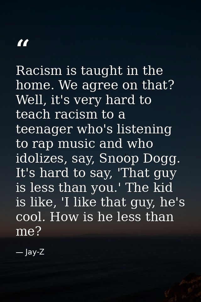 Racism is taught in the home. We agree on that? Well, it's very hard to teach racism to a teenager who's listening to ra — Jay-Z