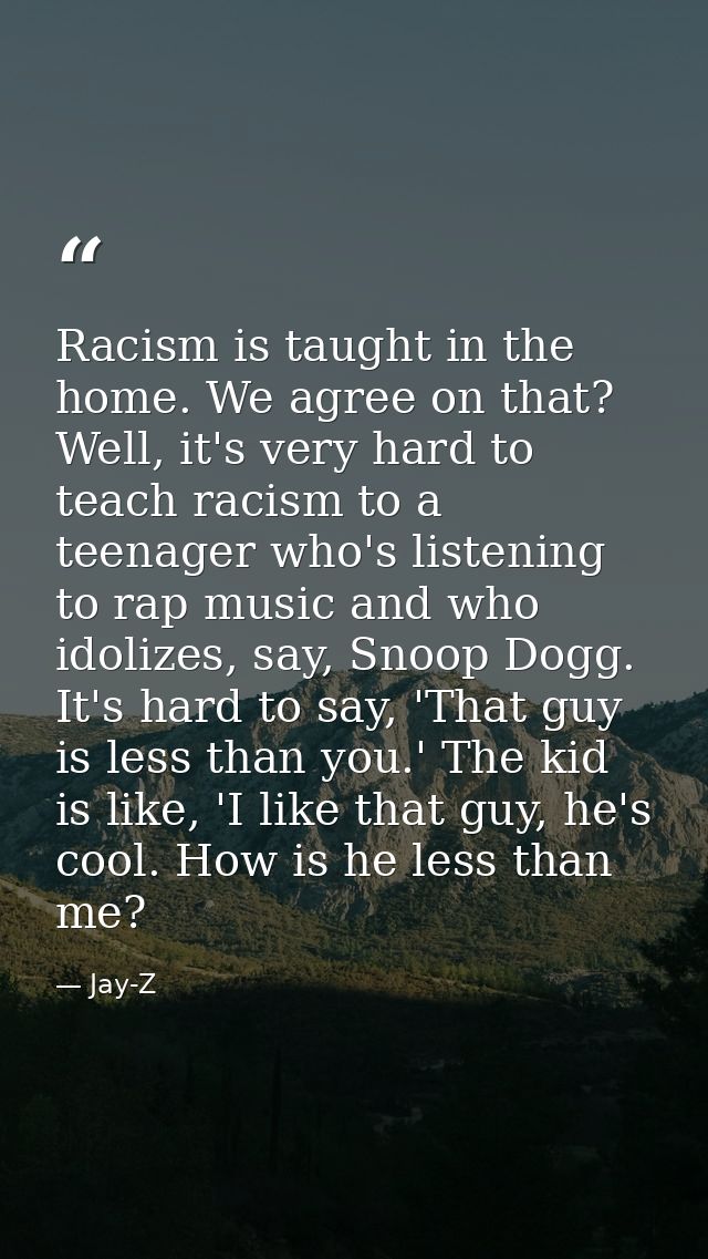 Racism is taught in the home. We agree on that? Well, it's very hard to teach racism to a teenager who's listening to ra — Jay-Z