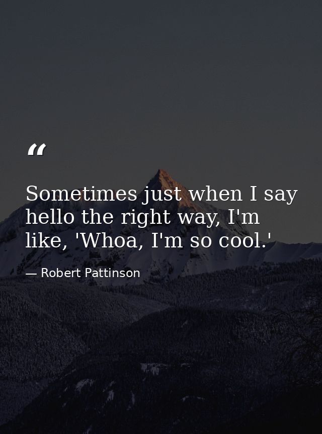 Sometimes just when I say hello the right way, I'm like, 'Whoa, I'm so cool.' — Robert Pattinson
