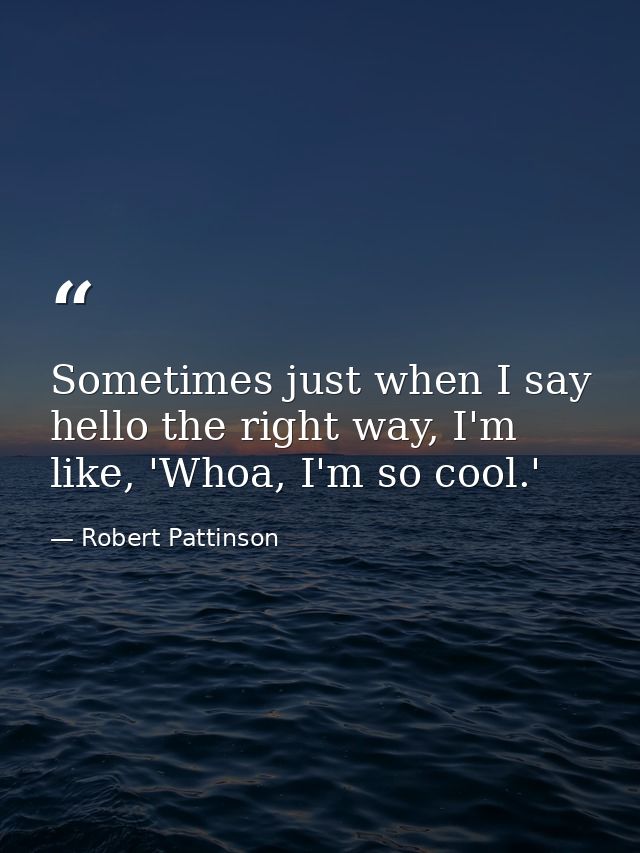 Sometimes just when I say hello the right way, I'm like, 'Whoa, I'm so cool.' — Robert Pattinson