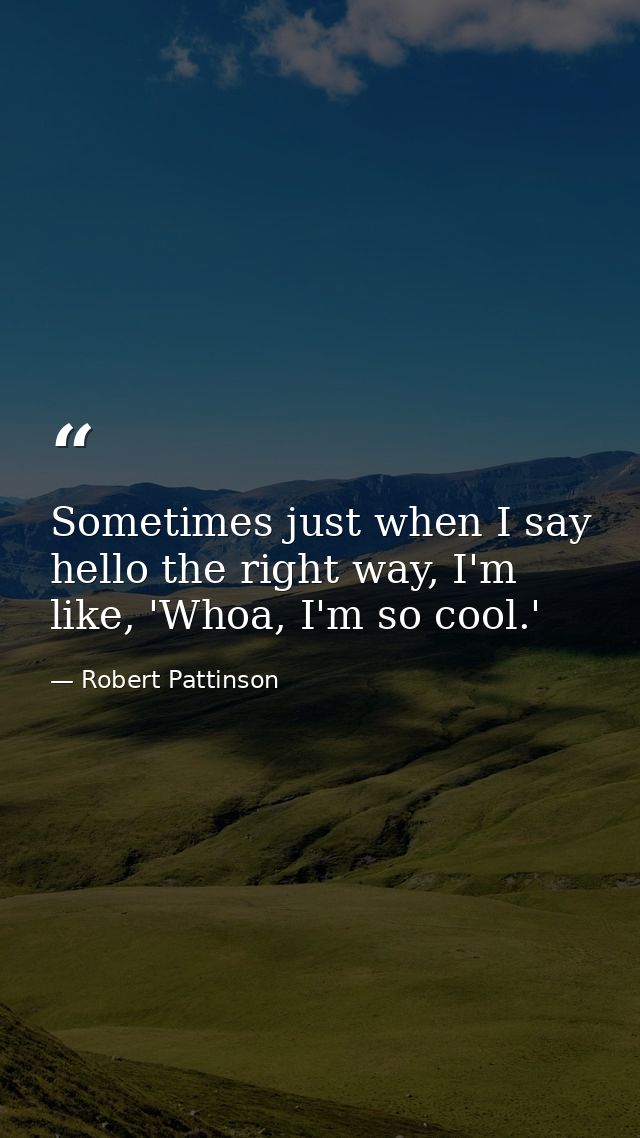 Sometimes just when I say hello the right way, I'm like, 'Whoa, I'm so cool.' — Robert Pattinson