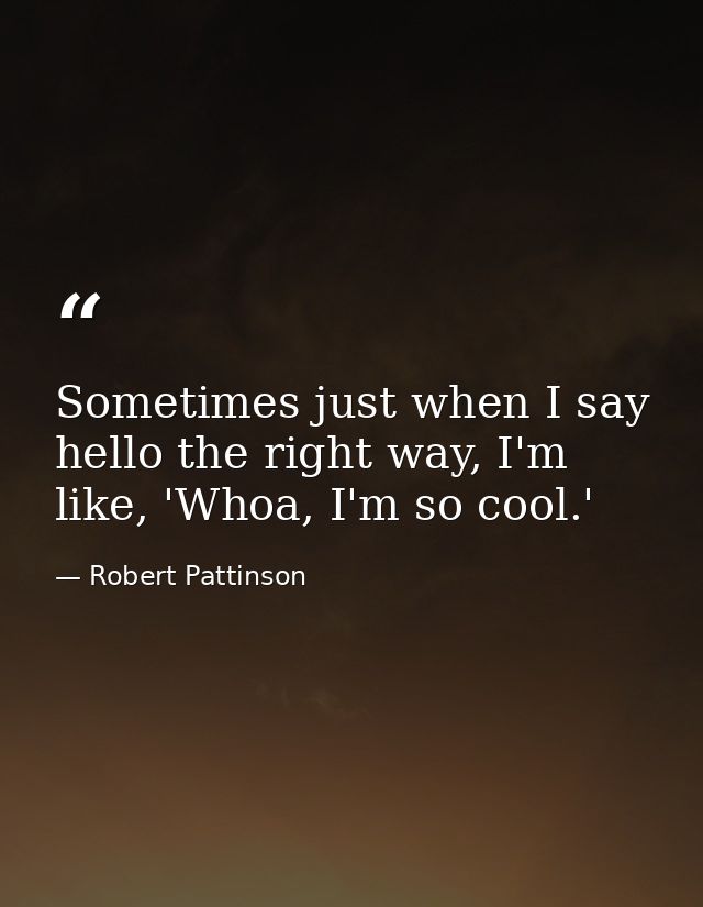 Sometimes just when I say hello the right way, I'm like, 'Whoa, I'm so cool.' — Robert Pattinson