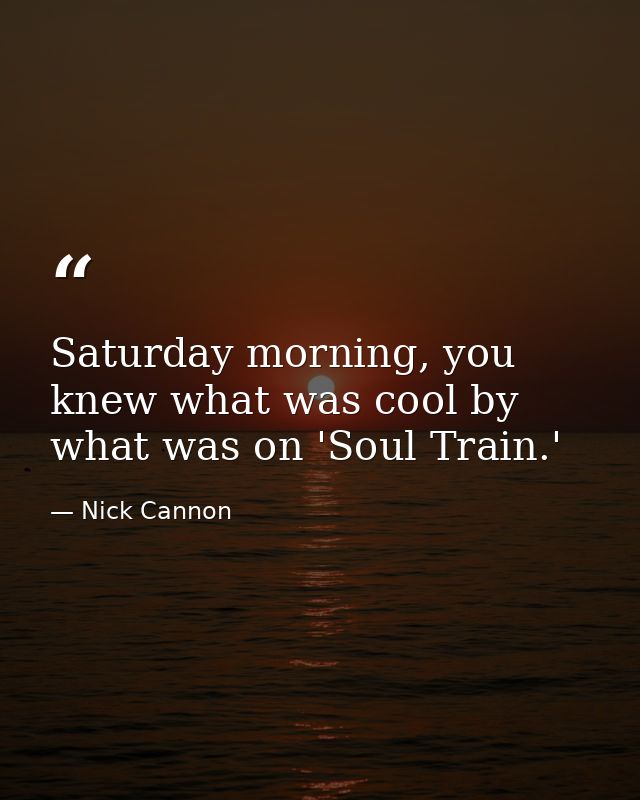 Saturday morning, you knew what was cool by what was on 'Soul Train.' — Nick Cannon