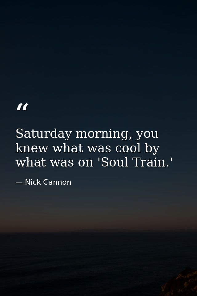 Saturday morning, you knew what was cool by what was on 'Soul Train.' — Nick Cannon