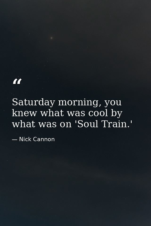 Saturday morning, you knew what was cool by what was on 'Soul Train.' — Nick Cannon