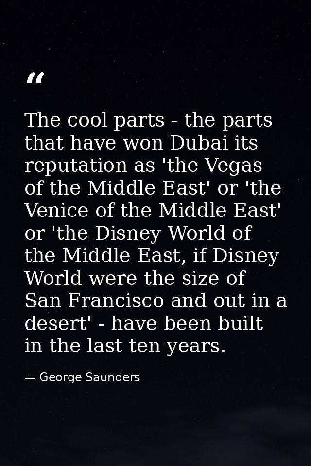 The cool parts - the parts that have won Dubai its reputation as 'the Vegas of the Middle East' or 'the Venice of the Mi — George Saunders