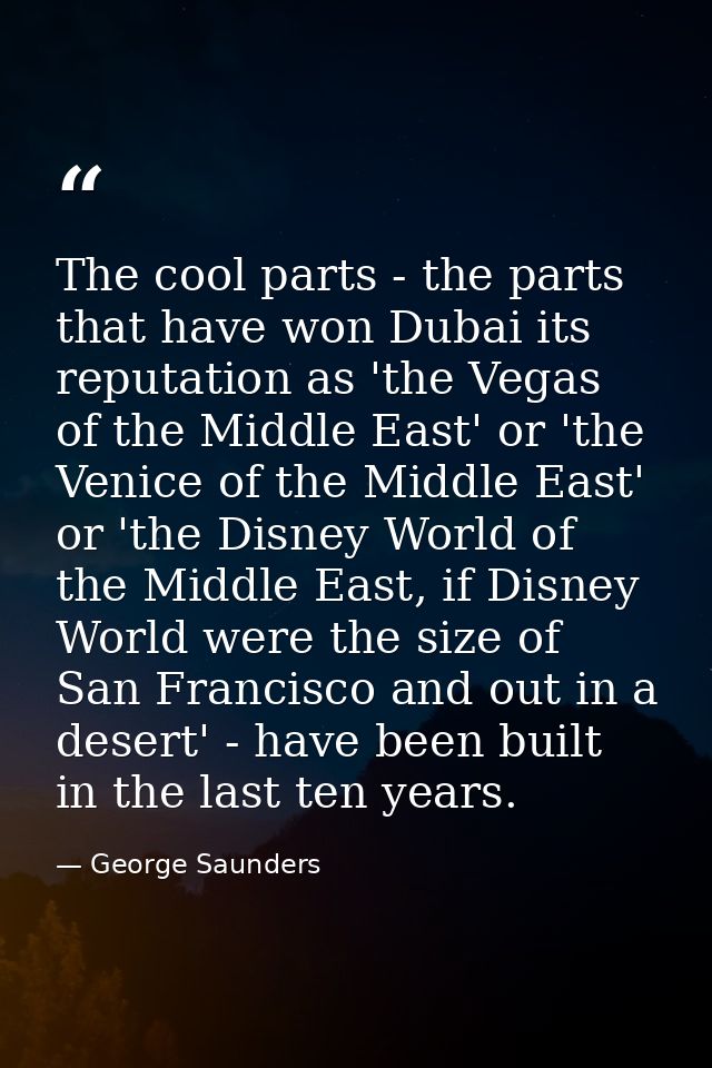 The cool parts - the parts that have won Dubai its reputation as 'the Vegas of the Middle East' or 'the Venice of the Mi — George Saunders