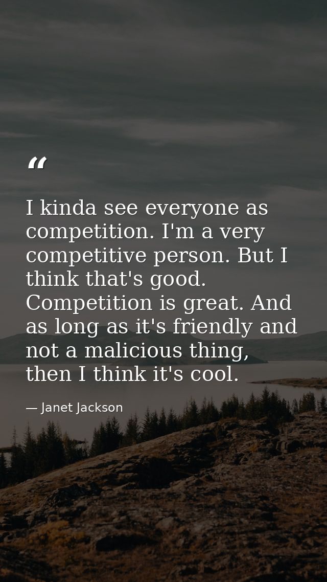 I kinda see everyone as competition. I'm a very competitive person. But I think that's good. Competition is great. And a — Janet Jackson