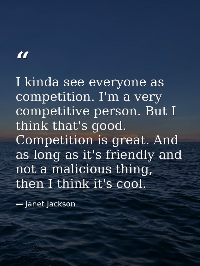 I kinda see everyone as competition. I'm a very competitive person. But I think that's good. Competition is great. And a — Janet Jackson