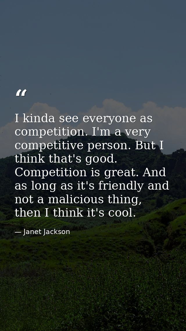 I kinda see everyone as competition. I'm a very competitive person. But I think that's good. Competition is great. And a — Janet Jackson