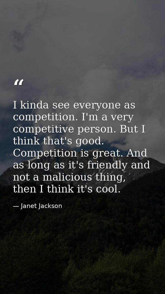 I kinda see everyone as competition. I'm a very competitive person. But I think that's good. Competition is great. And a — Janet Jackson