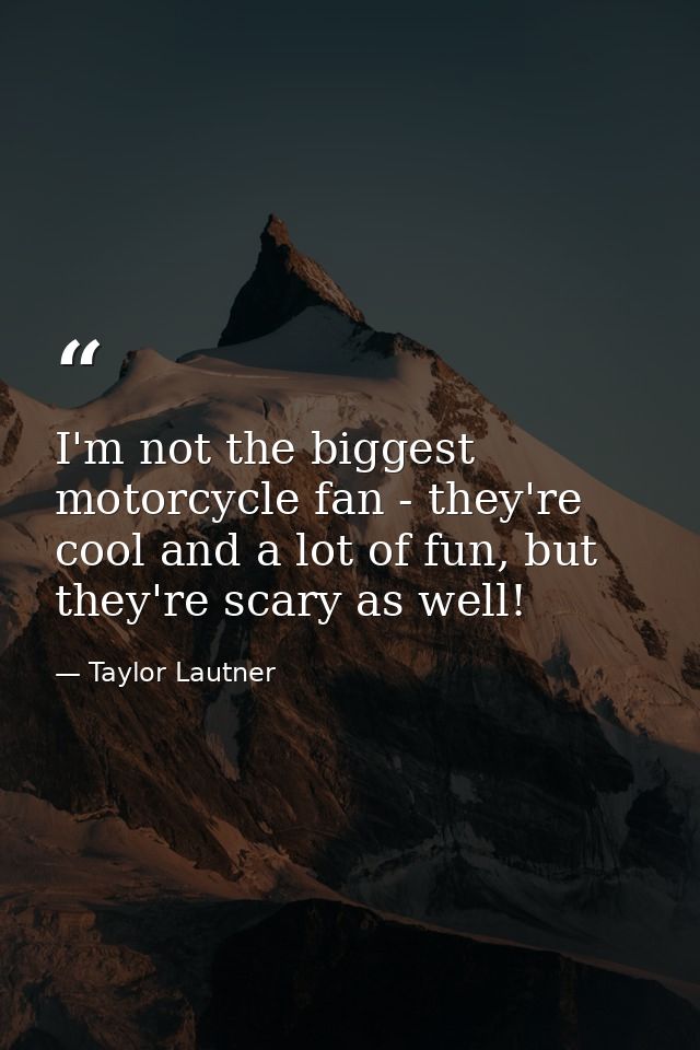 I'm not the biggest motorcycle fan - they're cool and a lot of fun, but they're scary as well! — Taylor Lautner