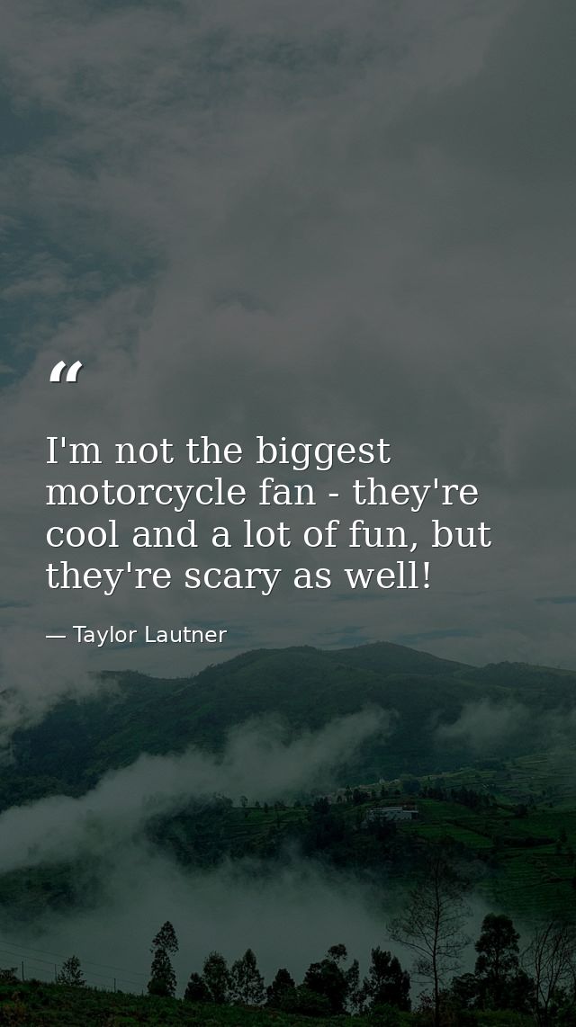 I'm not the biggest motorcycle fan - they're cool and a lot of fun, but they're scary as well! — Taylor Lautner