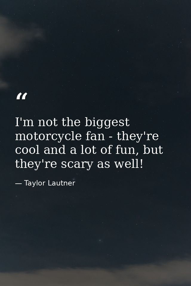 I'm not the biggest motorcycle fan - they're cool and a lot of fun, but they're scary as well! — Taylor Lautner