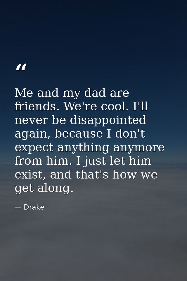 Me and my dad are friends. We're cool. I'll never be disappointed again, because I don't expect anything anymore from hi — Drake