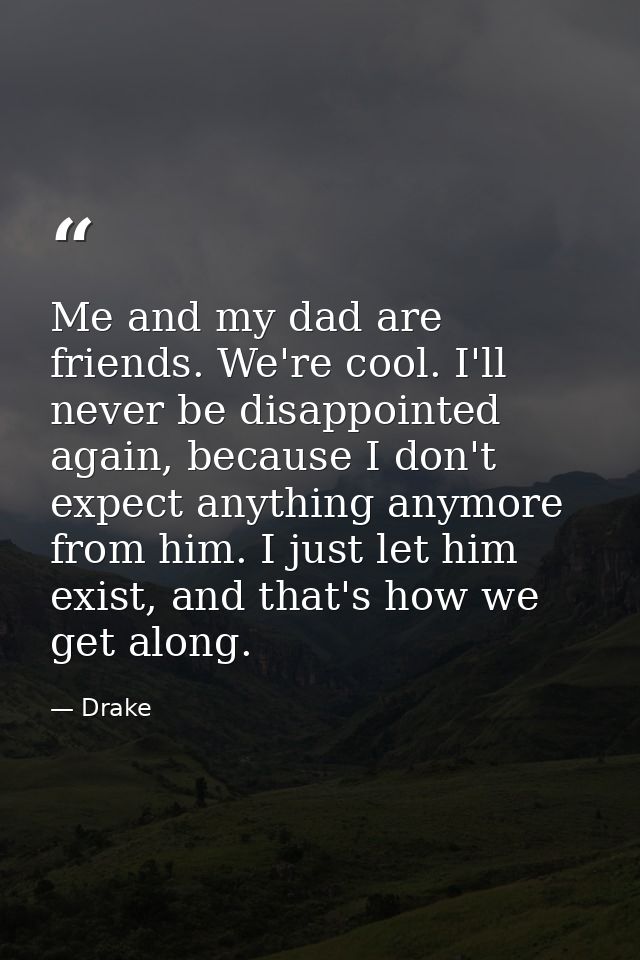 Me and my dad are friends. We're cool. I'll never be disappointed again, because I don't expect anything anymore from hi — Drake