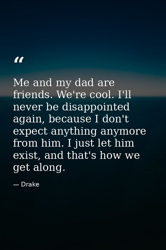 Me and my dad are friends. We're cool. I'll never be disappointed again, because I don't expect anything anymore from hi — Drake