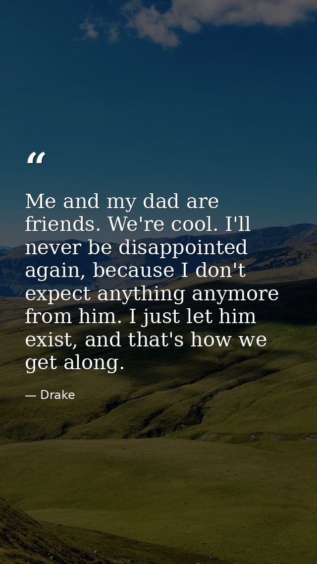 Me and my dad are friends. We're cool. I'll never be disappointed again, because I don't expect anything anymore from hi — Drake