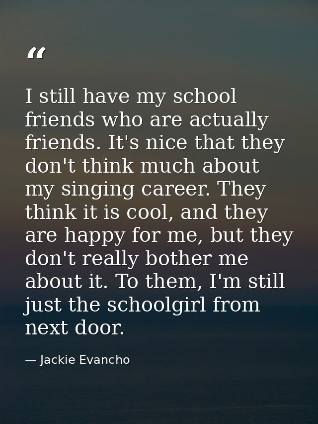 I still have my school friends who are actually friends. It's nice that they don't think much about my singing career. T — Jackie Evancho