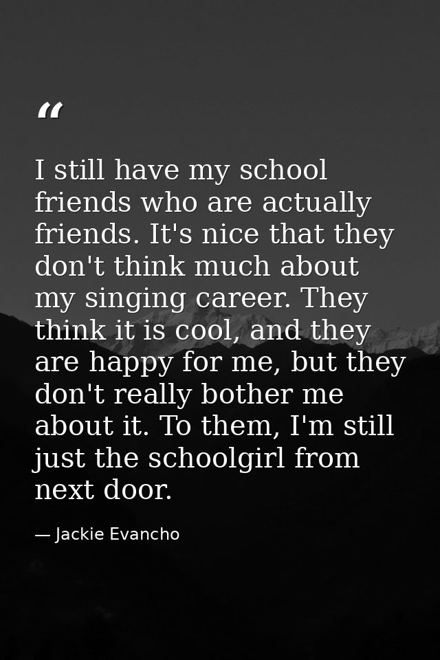 I still have my school friends who are actually friends. It's nice that they don't think much about my singing career. T — Jackie Evancho