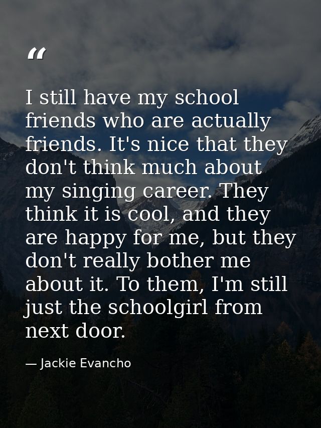 I still have my school friends who are actually friends. It's nice that they don't think much about my singing career. T — Jackie Evancho
