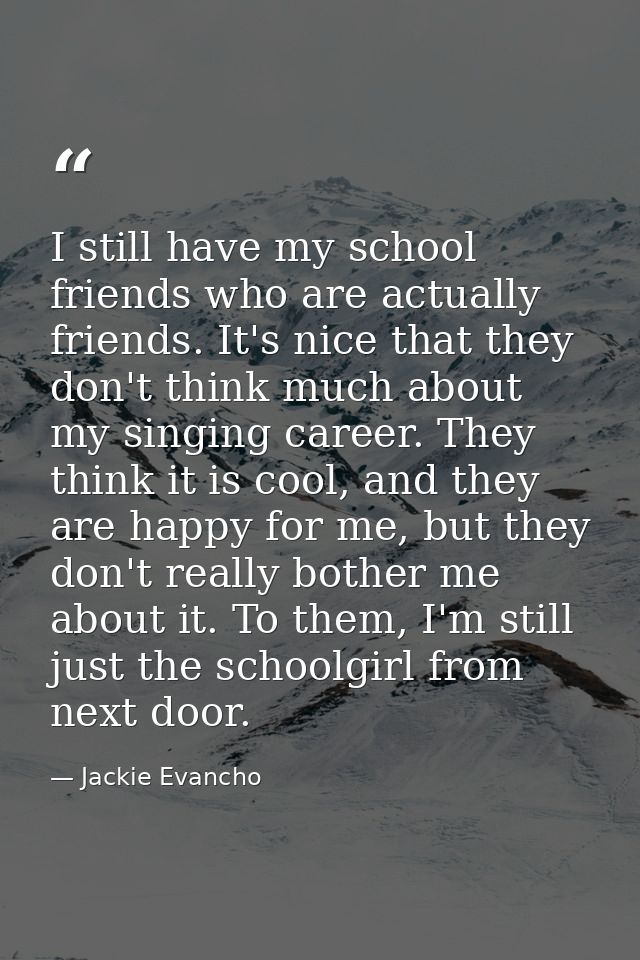 I still have my school friends who are actually friends. It's nice that they don't think much about my singing career. T — Jackie Evancho