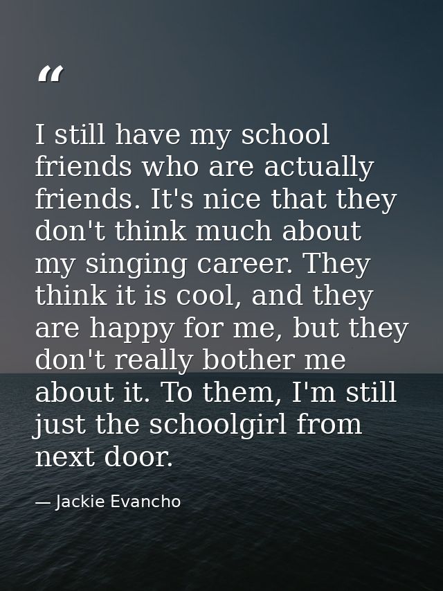 I still have my school friends who are actually friends. It's nice that they don't think much about my singing career. T — Jackie Evancho