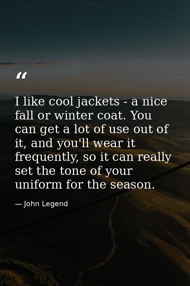 I like cool jackets - a nice fall or winter coat. You can get a lot of use out of it, and you'll wear it frequently, so  — John Legend