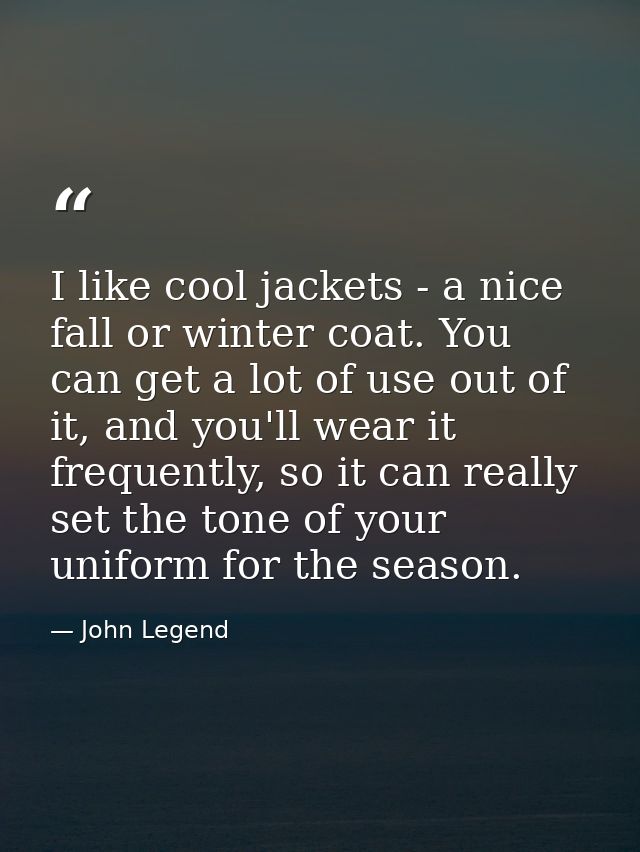 I like cool jackets - a nice fall or winter coat. You can get a lot of use out of it, and you'll wear it frequently, so  — John Legend