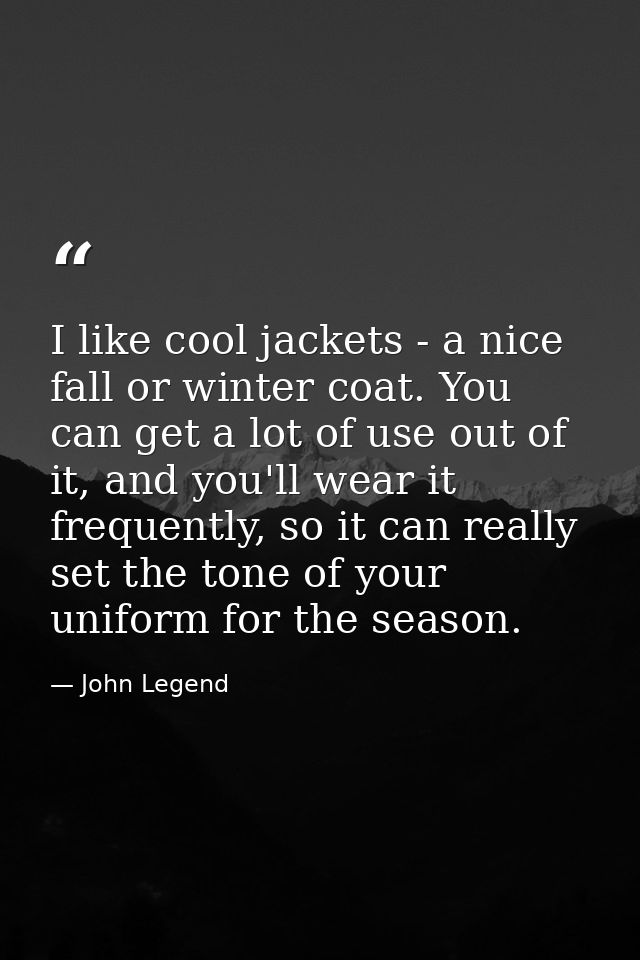I like cool jackets - a nice fall or winter coat. You can get a lot of use out of it, and you'll wear it frequently, so  — John Legend