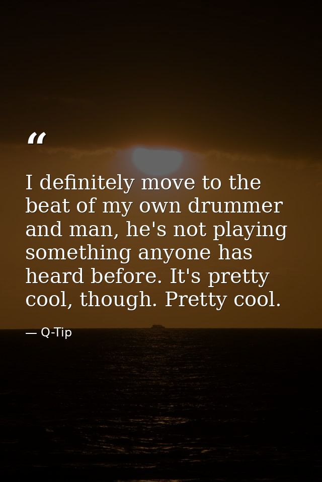 I definitely move to the beat of my own drummer and man, he's not playing something anyone has heard before. It's pretty — Q-Tip