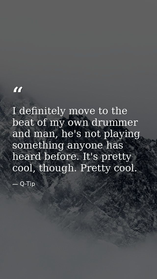 I definitely move to the beat of my own drummer and man, he's not playing something anyone has heard before. It's pretty — Q-Tip