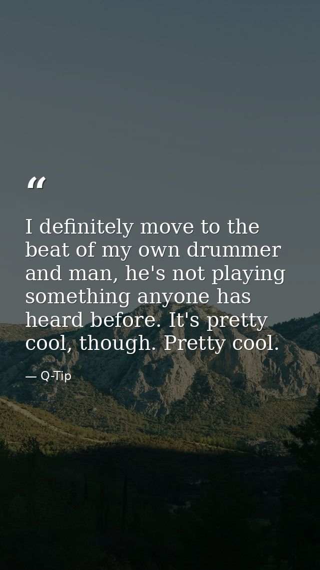 I definitely move to the beat of my own drummer and man, he's not playing something anyone has heard before. It's pretty — Q-Tip