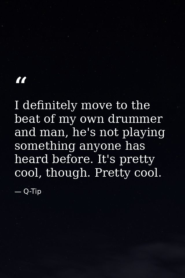 I definitely move to the beat of my own drummer and man, he's not playing something anyone has heard before. It's pretty — Q-Tip