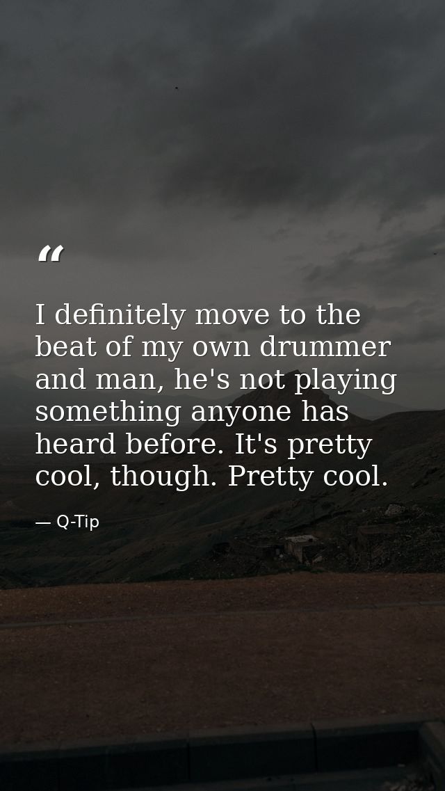 I definitely move to the beat of my own drummer and man, he's not playing something anyone has heard before. It's pretty — Q-Tip