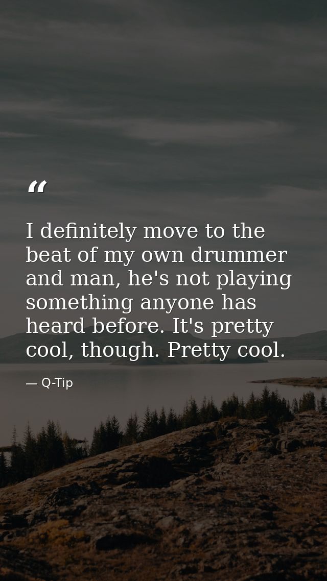 I definitely move to the beat of my own drummer and man, he's not playing something anyone has heard before. It's pretty — Q-Tip