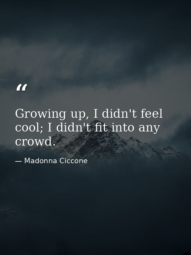 Growing up, I didn't feel cool; I didn't fit into any crowd. — Madonna Ciccone